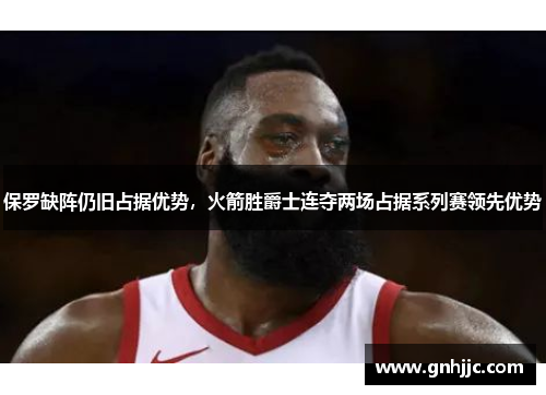 保罗缺阵仍旧占据优势，火箭胜爵士连夺两场占据系列赛领先优势