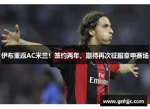 伊布重返AC米兰！签约两年，期待再次征服意甲赛场
