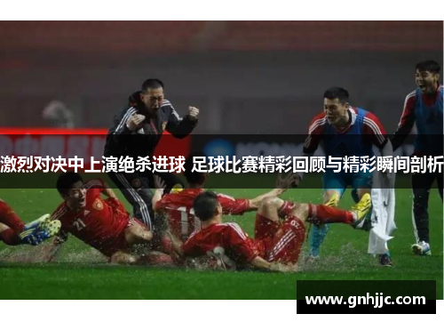 激烈对决中上演绝杀进球 足球比赛精彩回顾与精彩瞬间剖析