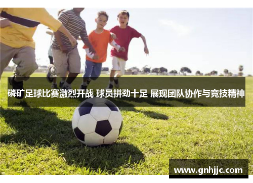 磷矿足球比赛激烈开战 球员拼劲十足 展现团队协作与竞技精神