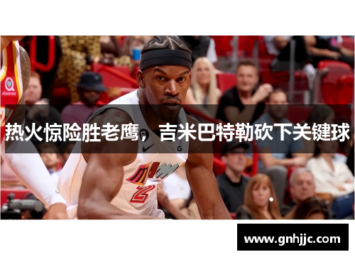热火惊险胜老鹰，吉米巴特勒砍下关键球