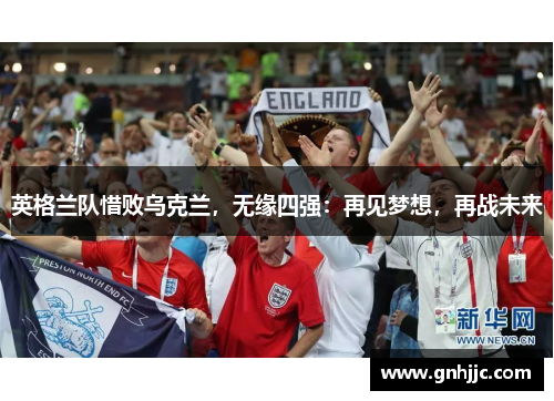 英格兰队惜败乌克兰，无缘四强：再见梦想，再战未来