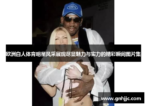 欧洲白人体育明星风采展现尽显魅力与实力的精彩瞬间图片集