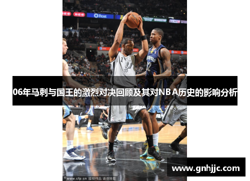 06年马刺与国王的激烈对决回顾及其对NBA历史的影响分析