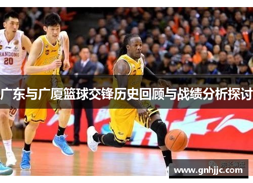 广东与广厦篮球交锋历史回顾与战绩分析探讨