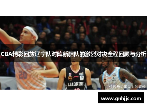 CBA精彩回放辽宁队对阵新疆队的激烈对决全程回顾与分析