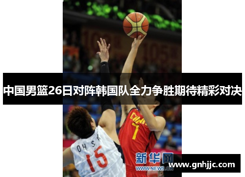 中国男篮26日对阵韩国队全力争胜期待精彩对决